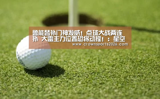 鲁能替补门神发威!点球大战两连扑 大雷主力位置恐将动摇!:星空游戏官网(图2) 星空游戏官网