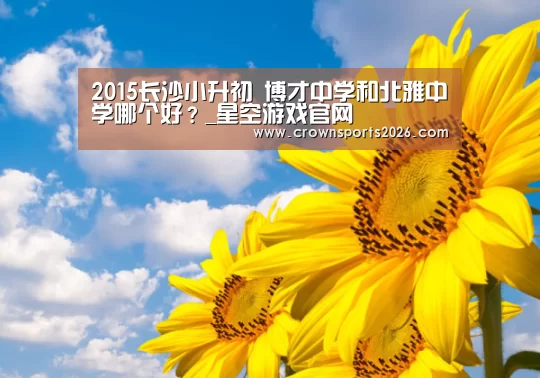 2015长沙小升初 博才中学和北雅中学哪个好?_星空游戏官网(图3) 2015长沙小升初 博才中学和北雅中学哪个好?_星空游戏官网(图3)