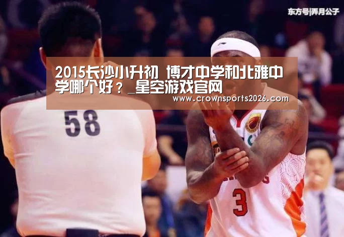 2015长沙小升初 博才中学和北雅中学哪个好?_星空游戏官网(图2) 2015长沙小升初 博才中学和北雅中学哪个好?_星空游戏官网(图2)