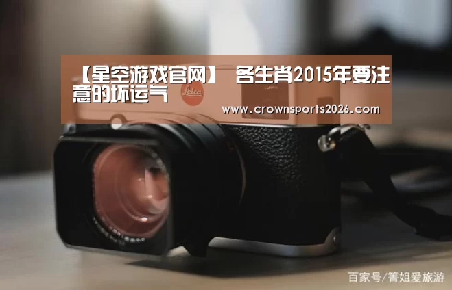 【星空游戏官网】
各生肖2015年要注意的坏运气(图4) 星空娱乐