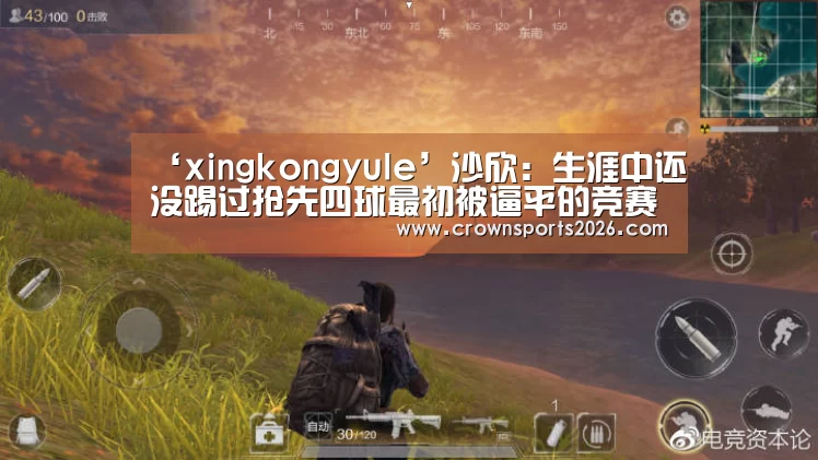 ‘xingkongyule’沙欣：生涯中还没踢过抢先四球最初被逼平的竞赛(图1)