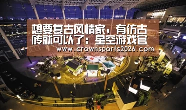想要复古风情家,有仿古砖就可以了:星空游戏官网(图3) 星空娱乐