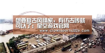 想要复古风情家,有仿古砖就可以了:星空游戏官网(图4) 星空游戏官网