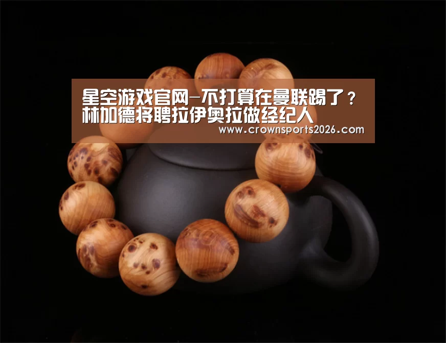 星空游戏官网-不打算在曼联踢了?林加德将聘拉伊奥拉做经纪人(图4) 星空娱乐入口