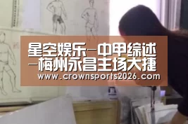 星空娱乐-中甲综述-梅州永昌主场大捷2连胜 恒丰逆转亚泰(图1) 星空游戏官网