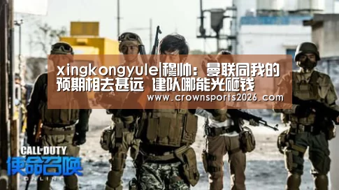 xingkongyule|穆帅:曼联同我的预期相去甚远 建队哪能光砸钱(图1) 星空游戏官网