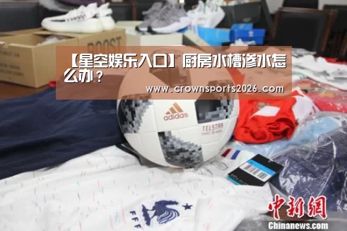 【星空娱乐入口】厨房水槽渗水怎么办?(图2) 【星空娱乐入口】厨房水槽渗水怎么办?(图2)