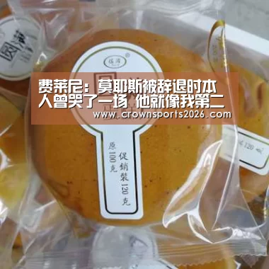 费莱尼:莫耶斯被辞退时本人曾哭了一场 他就像我第二个父亲:星空游戏官网(图3) 费莱尼:莫耶斯被辞退时本人曾哭了一场 他就像我第二个父亲:星空游戏官网(图3)