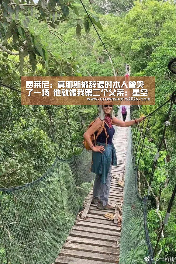 费莱尼:莫耶斯被辞退时本人曾哭了一场 他就像我第二个父亲:星空游戏官网(图2) 星空游戏官网