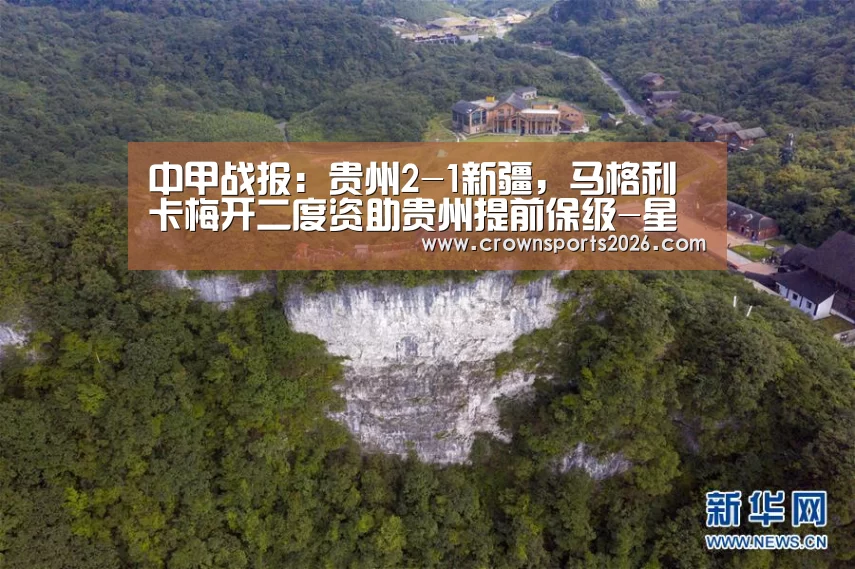 中甲战报:贵州2-1新疆,马格利卡梅开二度资助贵州提前保级-星空娱乐入口(图2) 中甲战报:贵州2-1新疆,马格利卡梅开二度资助贵州提前保级-星空娱乐入口(图2)