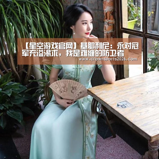 【星空游戏官网】基耶利尼:永对冠军充溢渴求,我是难缠的防卫者(图3) 星空娱乐入口