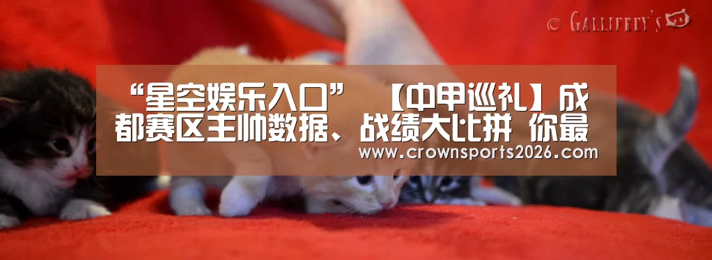 “星空娱乐入口”
【中甲巡礼】成都赛区主帅数据、战绩大比拼 你最支持哪位名帅?(图4) 星空游戏官网